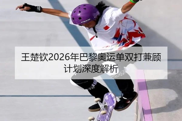 王楚钦2026年巴黎奥运单双打兼顾计划深度解析